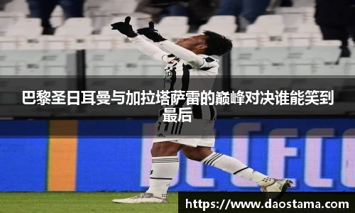 巴黎圣日耳曼与加拉塔萨雷的巅峰对决谁能笑到最后