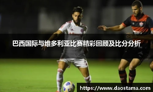 巴西国际与维多利亚比赛精彩回顾及比分分析
