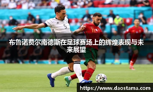 布鲁诺费尔南德斯在足球赛场上的辉煌表现与未来展望