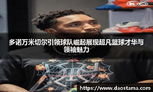 多诺万米切尔引领球队崛起展现超凡篮球才华与领袖魅力