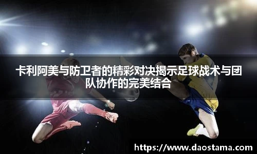 卡利阿美与防卫者的精彩对决揭示足球战术与团队协作的完美结合