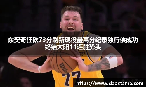 东契奇狂砍73分刷新现役最高分纪录独行侠成功终结太阳11连胜势头
