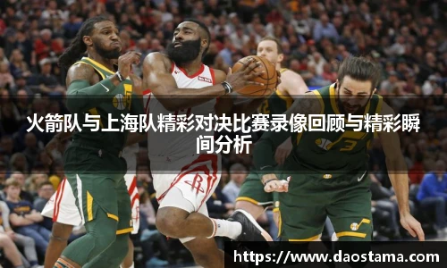 火箭队与上海队精彩对决比赛录像回顾与精彩瞬间分析